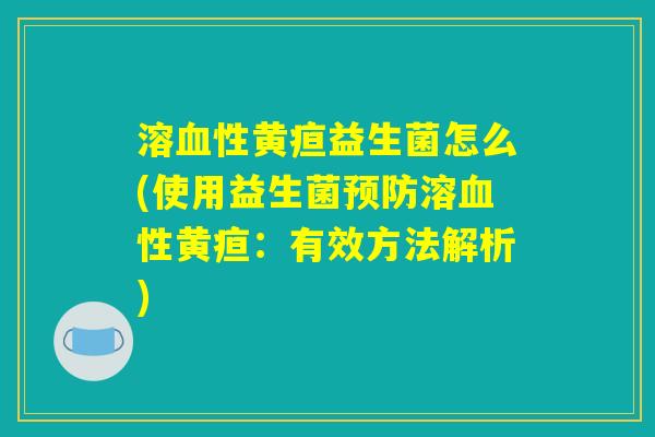 溶血性黄疸益生菌怎么(使用益生菌预防溶血性黄疸：有效方法解析)