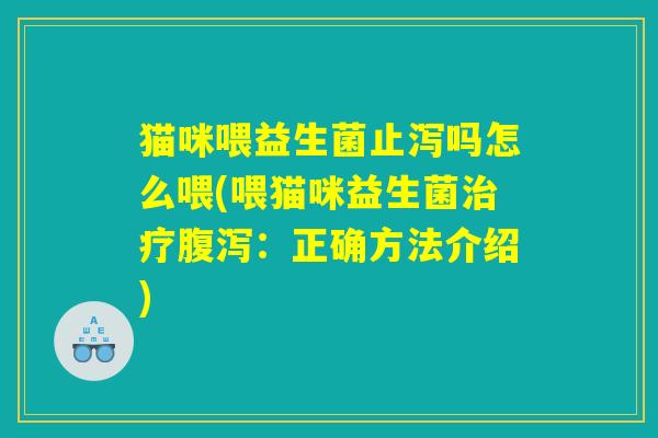 猫咪喂益生菌止泻吗怎么喂(喂猫咪益生菌治疗腹泻：正确方法介绍)