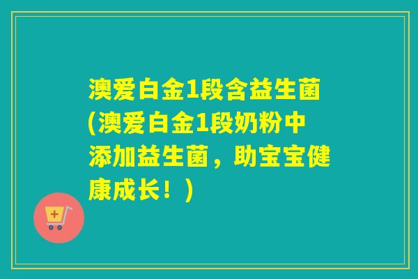 澳爱白金1段含益生菌(澳爱白金1段奶粉中添加益生菌，助宝宝健康成长！)