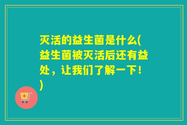 详细阅读:灭活的益生菌是什么(益生菌被灭活后还有益处,让我们了解一下!) 灭活的益生菌是什么(益生菌被灭活后还有益处,让我们了解一下!)