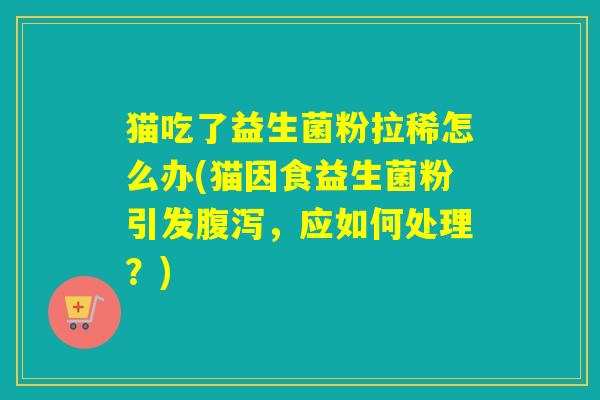 猫吃了益生菌粉拉稀怎么办(猫因食益生菌粉引发腹泻，应如何处理？)