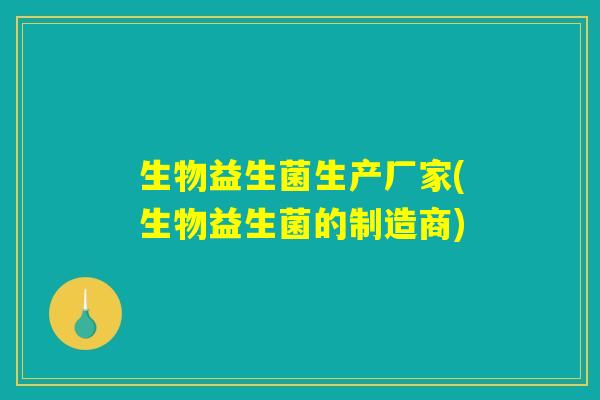 生物益生菌生产厂家(生物益生菌的制造商) 生物益生菌生产厂家(生物益生菌的制造商)