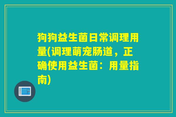 狗狗益生菌日常调理用量(调理萌宠肠道，正确使用益生菌：用量指南)