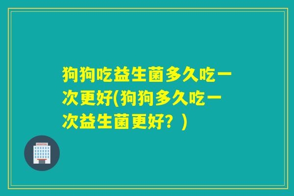 狗狗吃益生菌多久吃一次更好(狗狗多久吃一次益生菌更好？)