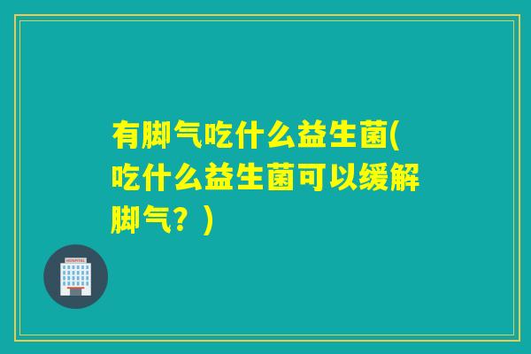有脚气吃什么益生菌(吃什么益生菌可以缓解脚气？)