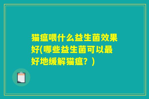 猫瘟喂什么益生菌效果好(哪些益生菌可以最好地缓解猫瘟？)