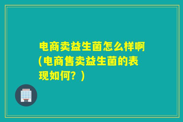 电商卖益生菌怎么样啊(电商售卖益生菌的表现如何？)