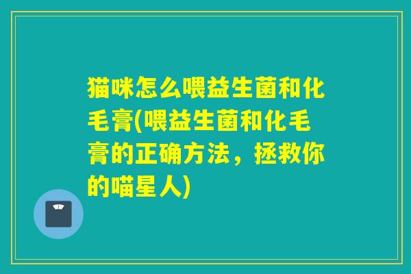 猫咪怎么喂益生菌和化毛膏(喂益生菌和化毛膏的正确方法，拯救你的喵星人)