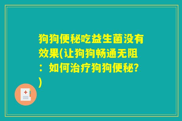 狗狗便秘吃益生菌没有效果(让狗狗畅通无阻：如何治疗狗狗便秘？)