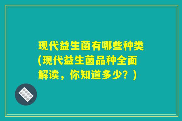 现代益生菌有哪些种类(现代益生菌品种全面解读，你知道多少？)