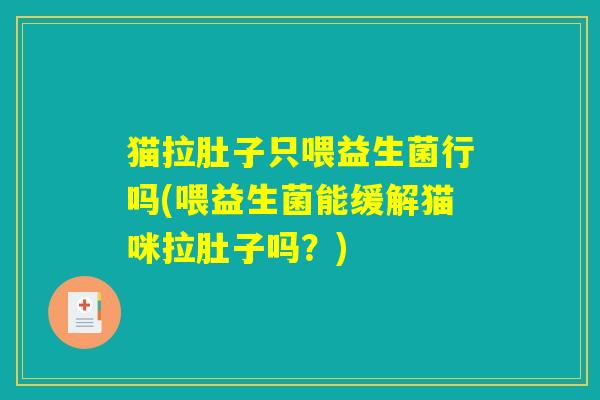 猫拉肚子只喂益生菌行吗(喂益生菌能缓解猫咪拉肚子吗？)