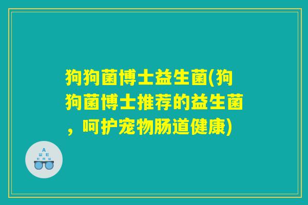狗狗菌博士益生菌(狗狗菌博士推荐的益生菌，呵护宠物肠道健康)