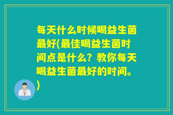 每天什么时候喝益生菌好(佳喝益生菌时间点是什么?教你每天喝益生菌好的时间。) 每天什么时候喝益生菌好(佳喝益生菌时间点是什么?教你每天喝益生菌好的时间。)