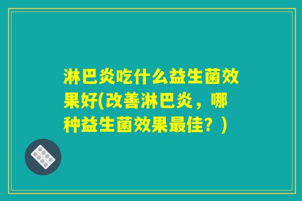 淋巴炎吃什么益生菌效果好(改善淋巴炎，哪种益生菌效果最佳？)