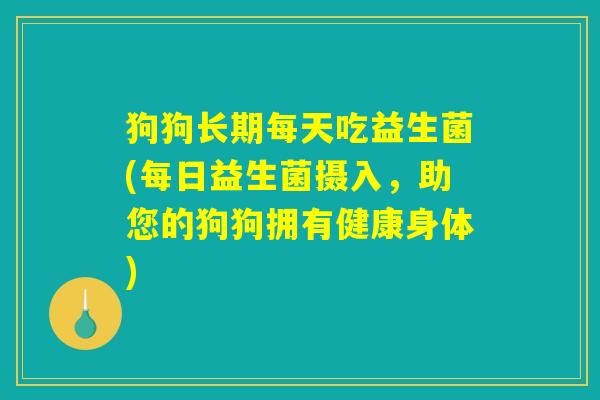 狗狗长期每天吃益生菌(每日益生菌摄入，助您的狗狗拥有健康身体)