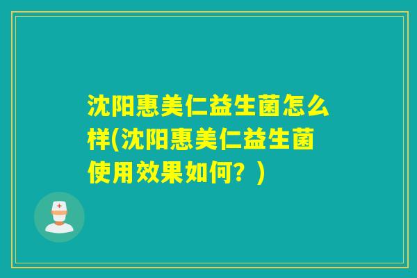 沈阳惠美仁益生菌怎么样(沈阳惠美仁益生菌使用效果如何？)
