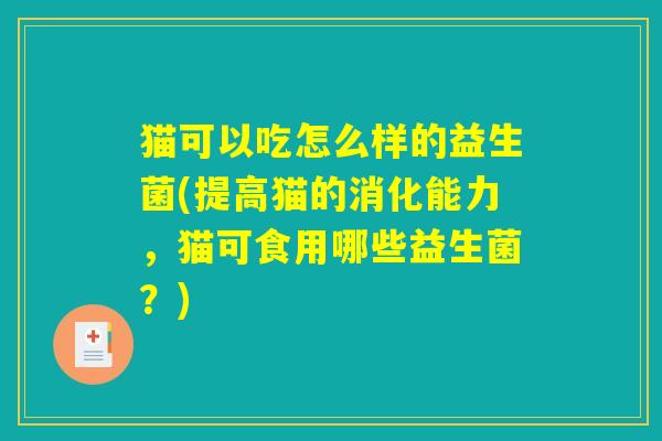 猫可以吃怎么样的益生菌(提高猫的消化能力,猫可食用哪些益生菌?) 猫可以吃怎么样的益生菌(提高猫的消化能力,猫可食用哪些益生菌?)