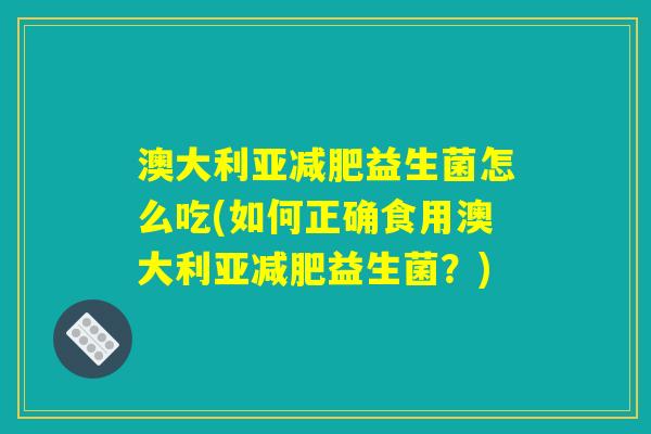 澳大利亚减肥益生菌怎么吃(如何正确食用澳大利亚减肥益生菌？)