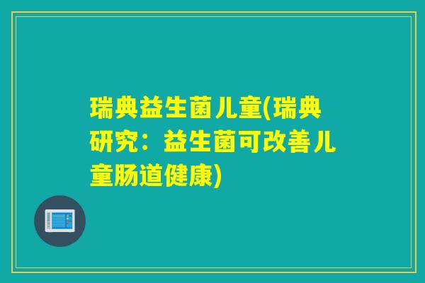 瑞典益生菌儿童(瑞典研究：益生菌可改善儿童肠道健康)