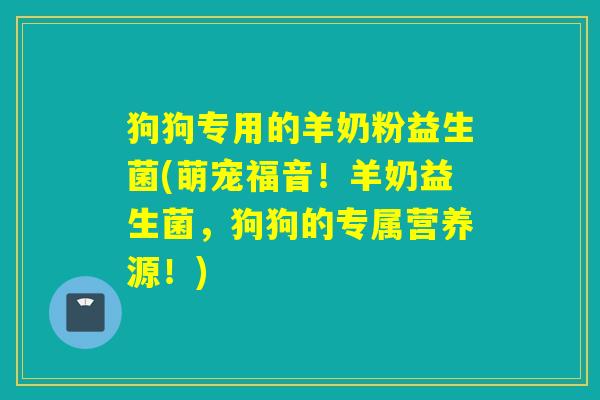 狗狗专用的羊奶粉益生菌(萌宠福音！羊奶益生菌，狗狗的专属营养源！)