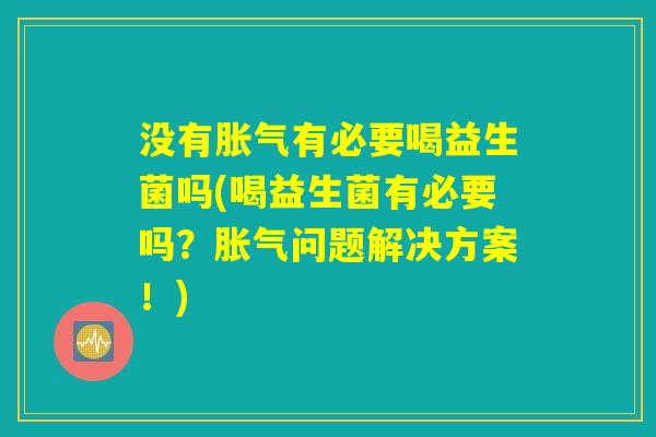 没有胀气有必要喝益生菌吗(喝益生菌有必要吗？胀气问题解决方案！)