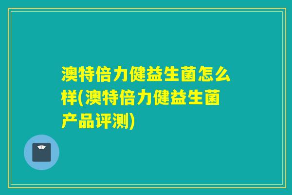 澳特倍力健益生菌怎么样(澳特倍力健益生菌产品评测)