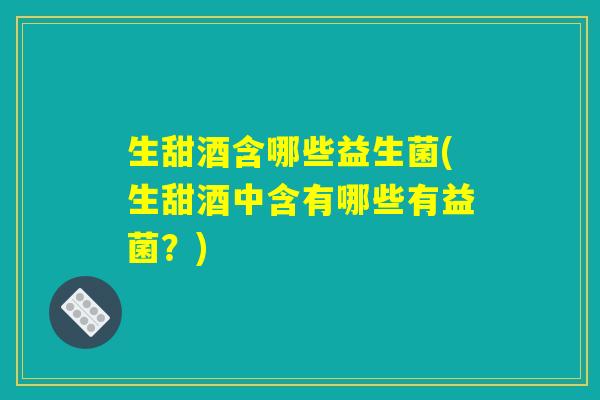 生甜酒含哪些益生菌(生甜酒中含有哪些有益菌？)