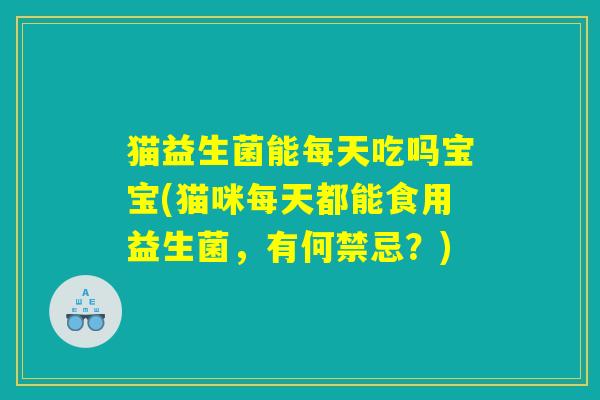 猫益生菌能每天吃吗宝宝(猫咪每天都能食用益生菌，有何禁忌？)