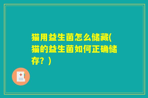 猫用益生菌怎么储藏(猫的益生菌如何正确储存?) 猫用益生菌怎么储藏(猫的益生菌如何正确储存?)