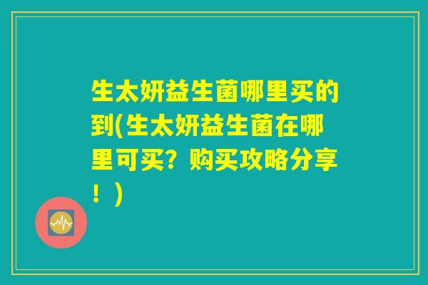 详细阅读:生太妍益生菌哪里买的到(生太妍益生菌在哪里可买?购买攻略分享!) 生太妍益生菌哪里买的到(生太妍益生菌在哪里可买?购买攻略分享!)
