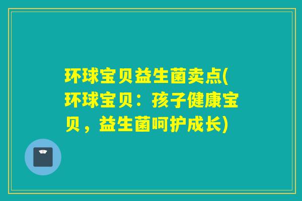 环球宝贝益生菌卖点(环球宝贝：孩子健康宝贝，益生菌呵护成长)