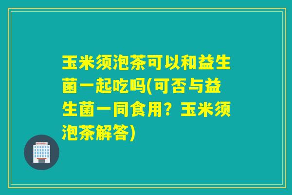 玉米须泡茶可以和益生菌一起吃吗(可否与益生菌一同食用？玉米须泡茶解答)
