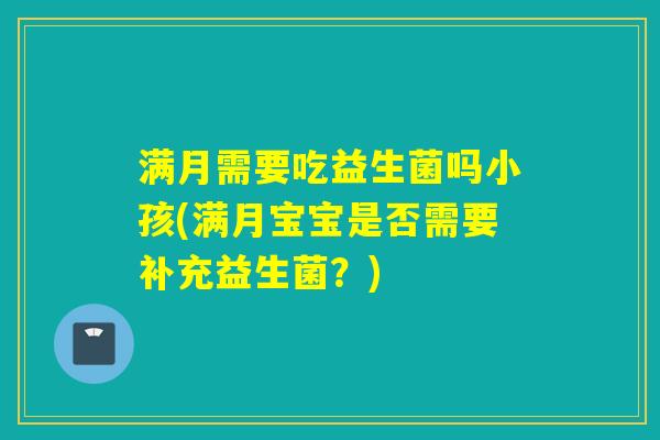 满月需要吃益生菌吗小孩(满月宝宝是否需要补充益生菌?) 满月需要吃益生菌吗小孩(满月宝宝是否需要补充益生菌?)