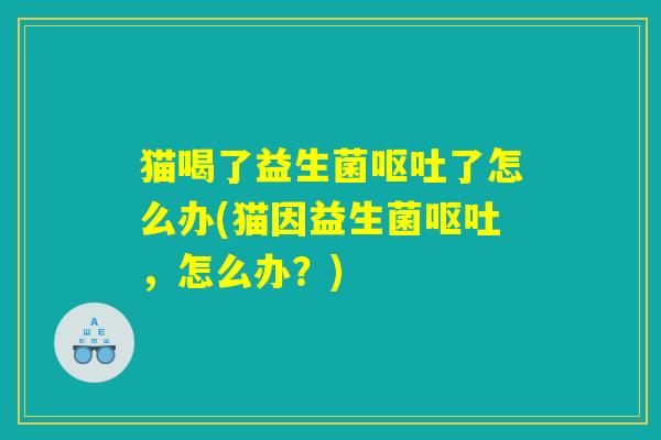 猫喝了益生菌呕吐了怎么办(猫因益生菌呕吐，怎么办？)