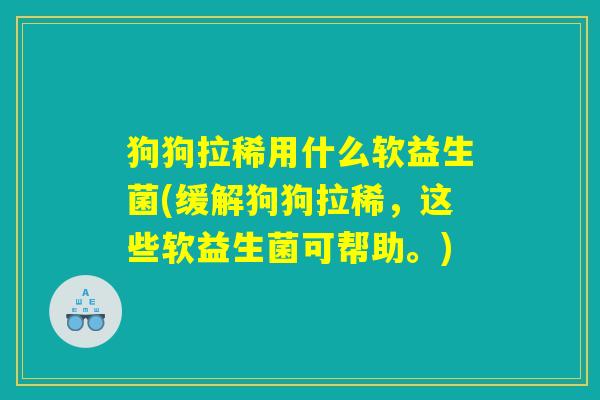 狗狗拉稀用什么软益生菌(缓解狗狗拉稀，这些软益生菌可帮助。)
