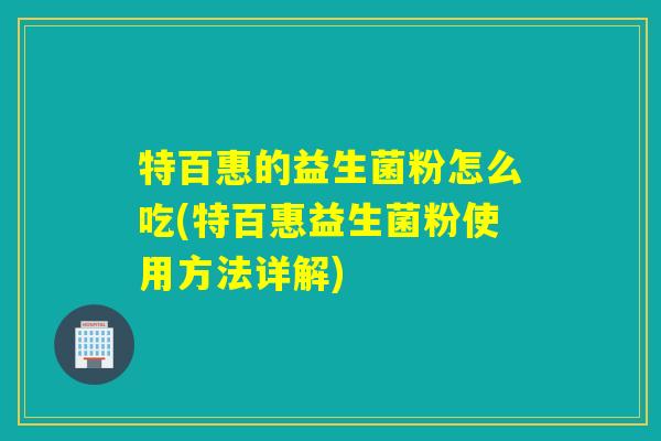 特百惠的益生菌粉怎么吃(特百惠益生菌粉使用方法详解)