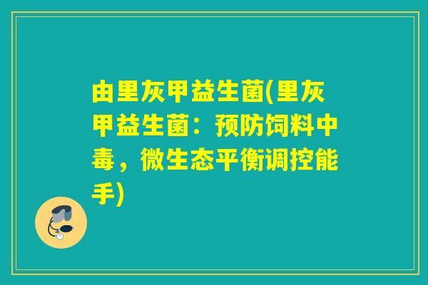 由里灰甲益生菌(里灰甲益生菌:饲料中毒,微生态平衡调控能手) 由里灰甲益生菌(里灰甲益生菌:饲料中毒,微生态平衡调控能手)