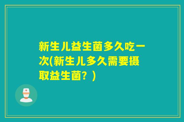新生儿益生菌多久吃一次(新生儿多久需要摄取益生菌？)