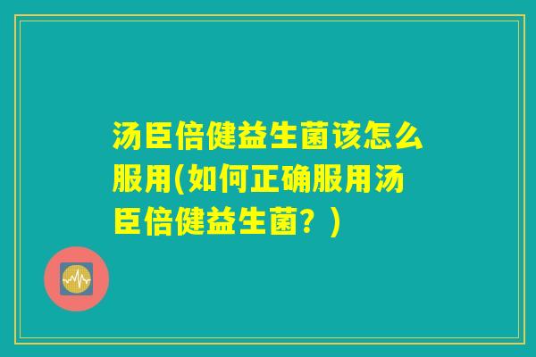 汤臣倍健益生菌该怎么服用(如何正确服用汤臣倍健益生菌？)