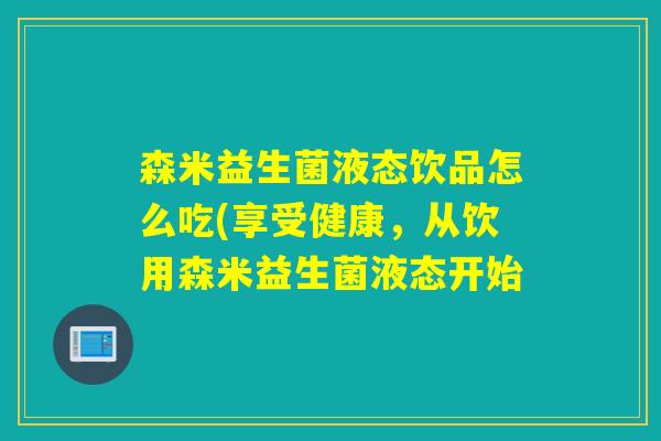 森米益生菌液态饮品怎么吃(享受健康，从饮用森米益生菌液态开始