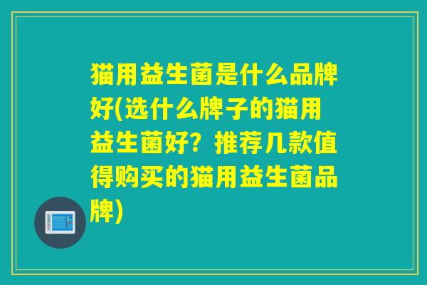 猫用益生菌是什么品牌好(选什么牌子的猫用益生菌好?推荐几款值得购买的猫用益生菌品牌) 猫用益生菌是什么品牌好(选什么牌子的猫用益生菌好?推荐几款值得购买的猫用益生菌品牌)