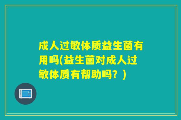 成人过敏体质益生菌有用吗(益生菌对成人过敏体质有帮助吗？)