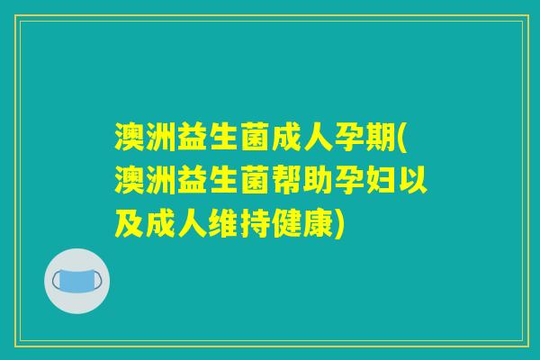 澳洲益生菌成人孕期(澳洲益生菌帮助孕妇以及成人维持健康)