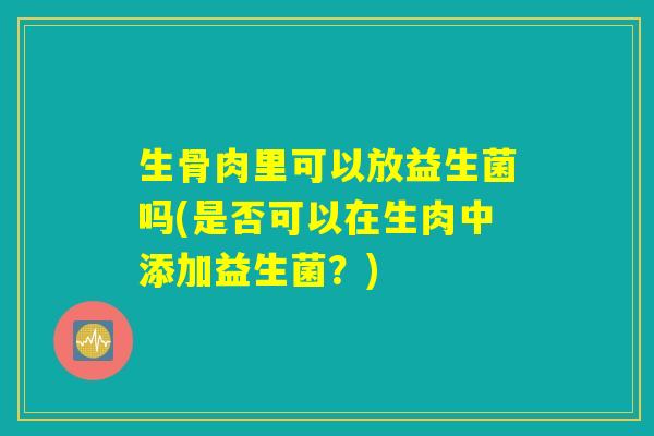 生骨肉里可以放益生菌吗(是否可以在生肉中添加益生菌？)