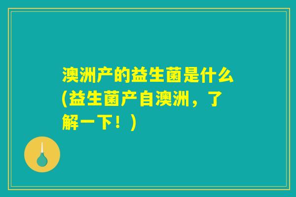 澳洲产的益生菌是什么(益生菌产自澳洲,了解一下!) 澳洲产的益生菌是什么(益生菌产自澳洲,了解一下!)