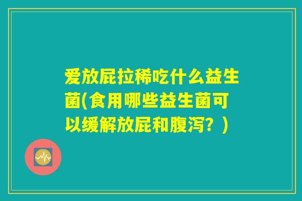 详细阅读:爱放屁拉稀吃什么益生菌(食用哪些益生菌可以缓解放屁和腹泻?) 爱放屁拉稀吃什么益生菌(食用哪些益生菌可以缓解放屁和腹泻?)