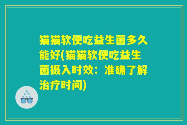 猫猫软便吃益生菌多久能好(猫猫软便吃益生菌摄入时效：准确了解治疗时间)