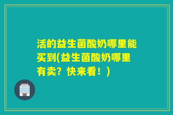 活的益生菌酸奶哪里能买到(益生菌酸奶哪里有卖？快来看！)