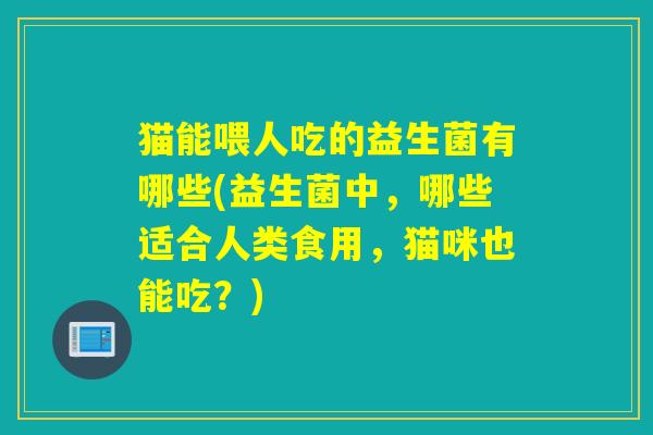 猫能喂人吃的益生菌有哪些(益生菌中，哪些适合人类食用，猫咪也能吃？)