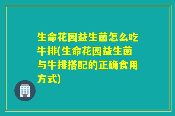 生命花园益生菌怎么吃牛排(生命花园益生菌与牛排搭配的正确食用方式)